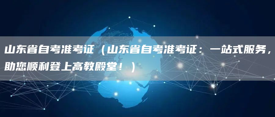 山东省自考准考证（山东省自考准考证：一站式服务，助您顺利登上高教殿堂！）