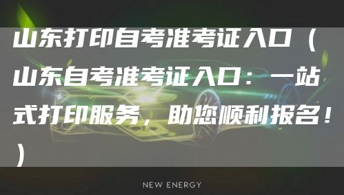 山东打印自考准考证入口（山东自考准考证入口：一站式打印服务，助您顺利报名！）