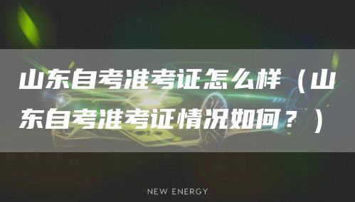 山东自考准考证怎么样（山东自考准考证情况如何？）