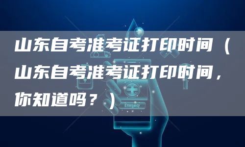 山东自考准考证打印时间（山东自考准考证打印时间，你知道吗？）