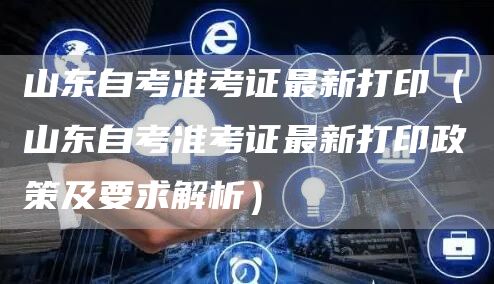 山东自考准考证最新打印（山东自考准考证最新打印政策及要求解析）(图1)