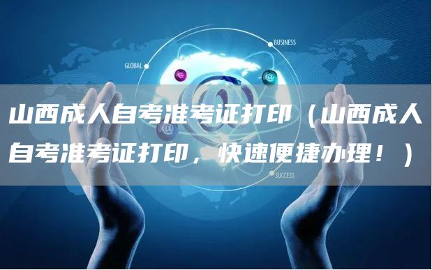 山西成人自考准考证打印（山西成人自考准考证打印，快速便捷办理！）