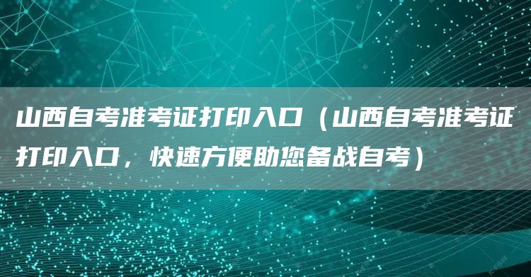 山西自考准考证打印入口（山西自考准考证打印入口，快速方便助您备战自考）