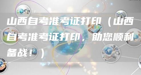 山西自考准考证打印（山西自考准考证打印，助您顺利备战！）