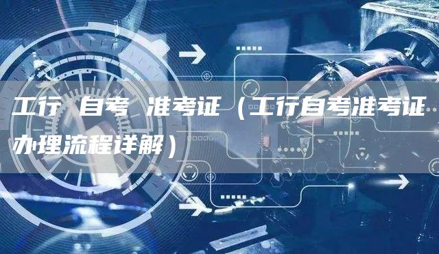 工行 自考 准考证（工行自考准考证办理流程详解）(图1)