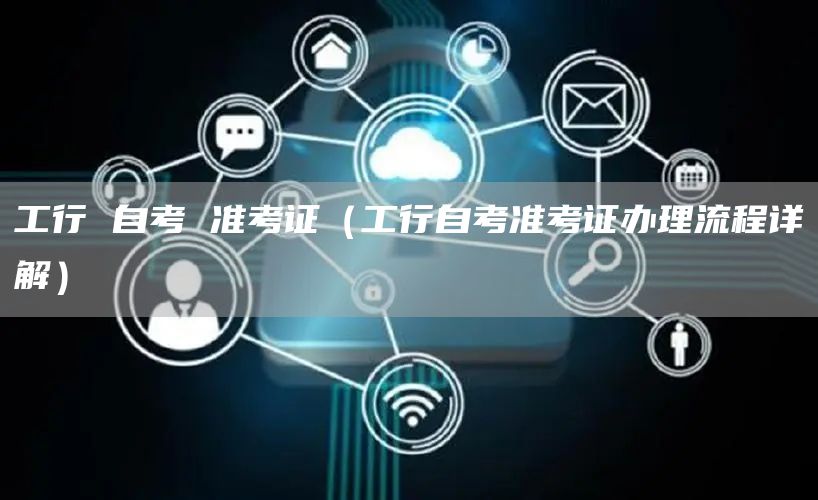 工行 自考 准考证（工行自考准考证办理流程详解）