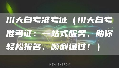 川大自考准考证（川大自考准考证：一站式服务，助你轻松报名、顺利通过！）