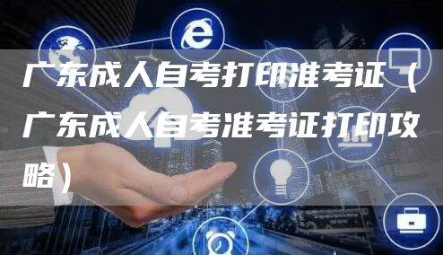 广东成人自考打印准考证（广东成人自考准考证打印攻略）(图1)