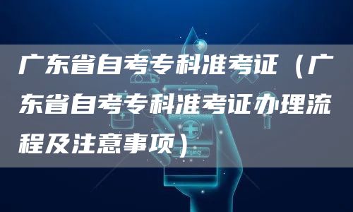 广东省自考专科准考证（广东省自考专科准考证办理流程及注意事项）