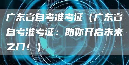 广东省自考准考证（广东省自考准考证：助你开启未来之门！）(图1)