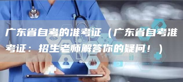 广东省自考的准考证（广东省自考准考证：招生老师解答你的疑问！）(图1)