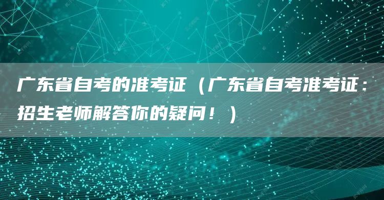 广东省自考的准考证（广东省自考准考证：招生老师解答你的疑问！）