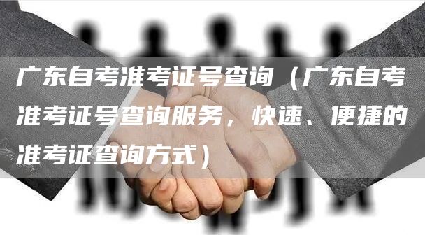 广东自考准考证号查询（广东自考准考证号查询服务，快速、便捷的准考证查询方式）