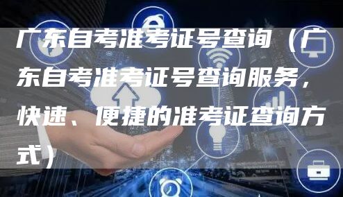 广东自考准考证号查询（广东自考准考证号查询服务，快速、便捷的准考证查询方式）(图1)