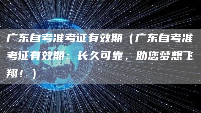 广东自考准考证有效期（广东自考准考证有效期：长久可靠，助您梦想飞翔！）