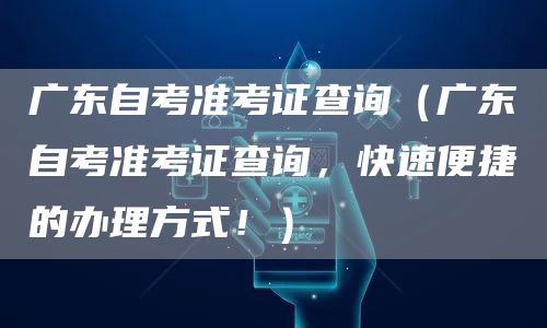 广东自考准考证查询（广东自考准考证查询，快速便捷的办理方式！）