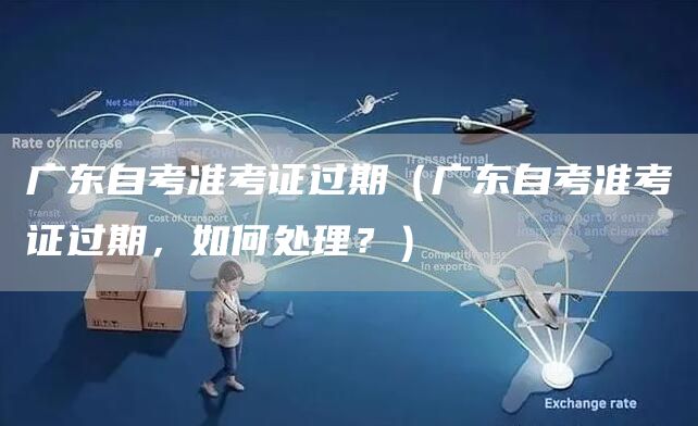广东自考准考证过期（广东自考准考证过期，如何处理？）