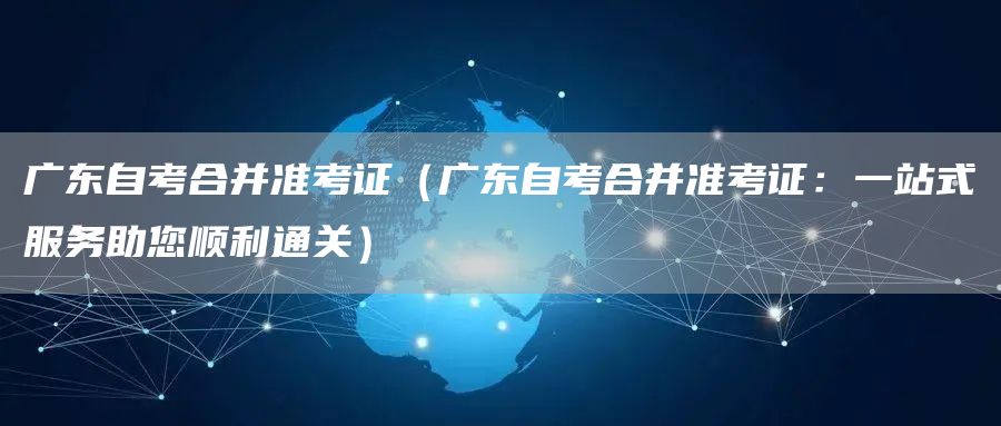 广东自考合并准考证（广东自考合并准考证：一站式服务助您顺利通关）(图1)