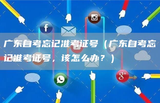 广东自考忘记准考证号（广东自考忘记准考证号，该怎么办？）