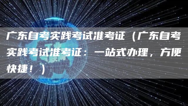 广东自考实践考试准考证（广东自考实践考试准考证：一站式办理，方便快捷！）(图1)