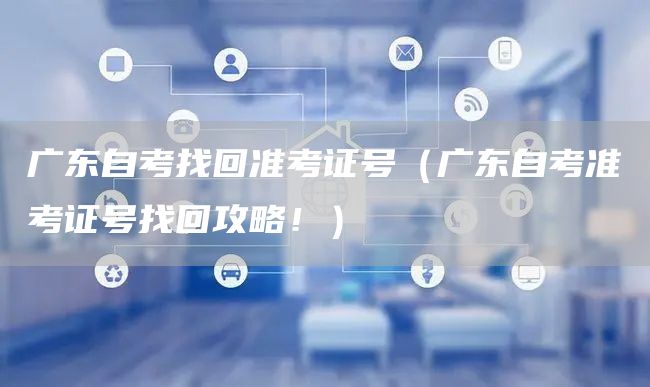 广东自考找回准考证号（广东自考准考证号找回攻略！）