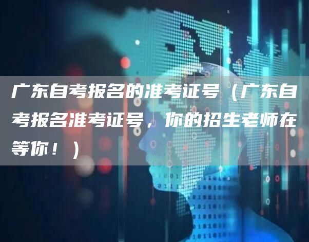 广东自考报名的准考证号（广东自考报名准考证号，你的招生老师在等你！）(图1)