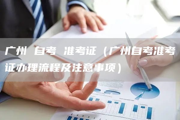 广州 自考 准考证（广州自考准考证办理流程及注意事项）(图1)