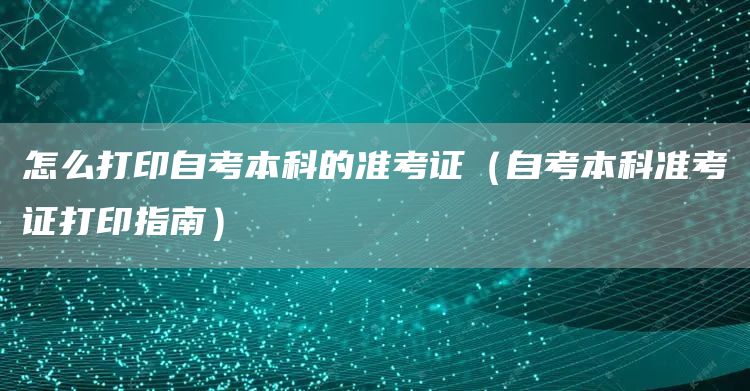 怎么打印自考本科的准考证（自考本科准考证打印指南）