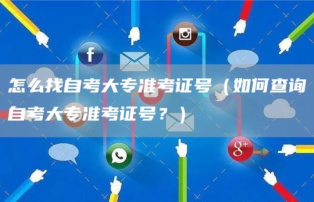 怎么找自考大专准考证号（如何查询自考大专准考证号？）