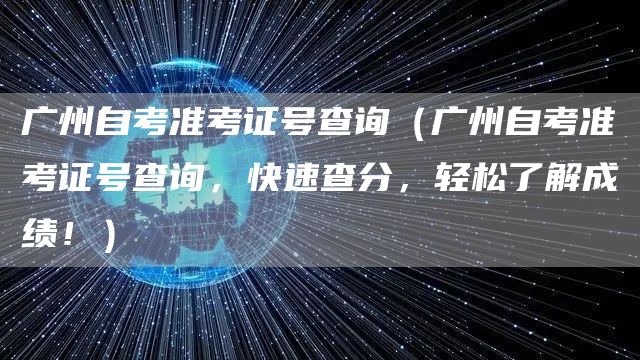 广州自考准考证号查询（广州自考准考证号查询，快速查分，轻松了解成绩！）(图1)