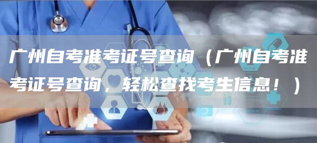 广州自考准考证号查询（广州自考准考证号查询，轻松查找考生信息！）