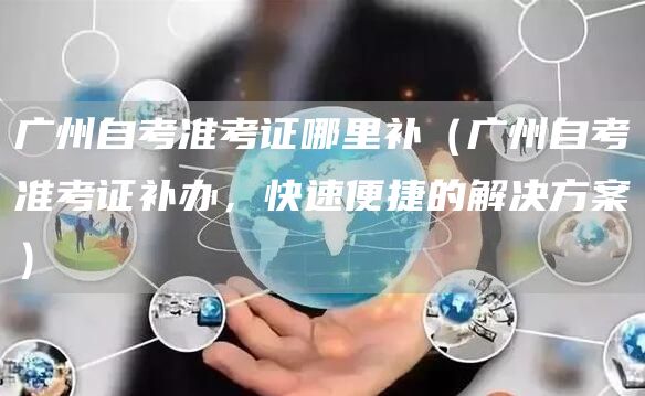 广州自考准考证哪里补（广州自考准考证补办，快速便捷的解决方案）(图1)