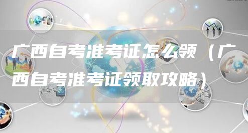 广西自考准考证怎么领（广西自考准考证领取攻略）(图1)
