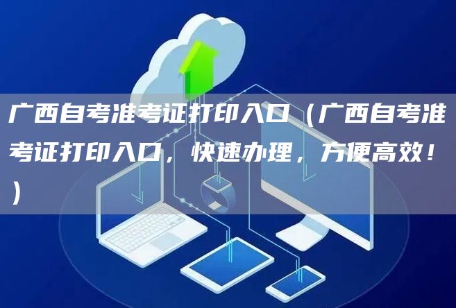 广西自考准考证打印入口（广西自考准考证打印入口，快速办理，方便高效！）(图1)