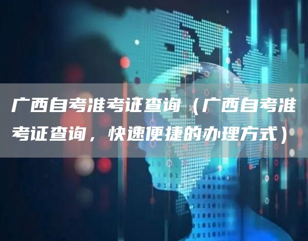 广西自考准考证查询（广西自考准考证查询，快速便捷的办理方式）
