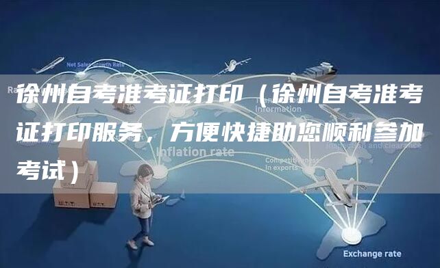 徐州自考准考证打印（徐州自考准考证打印服务，方便快捷助您顺利参加考试）