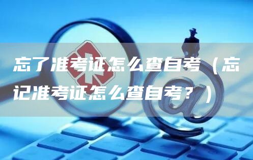 忘了准考证怎么查自考（忘记准考证怎么查自考？）