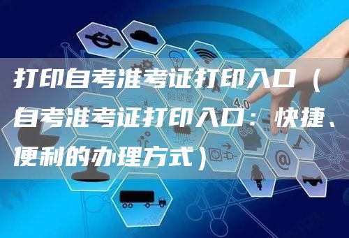 打印自考准考证打印入口（自考准考证打印入口：快捷、便利的办理方式）
