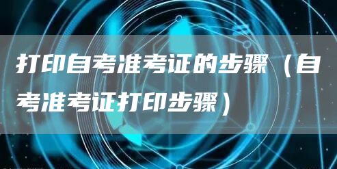 打印自考准考证的步骤（自考准考证打印步骤）