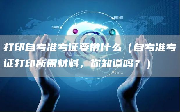 打印自考准考证要带什么（自考准考证打印所需材料，你知道吗？）(图1)