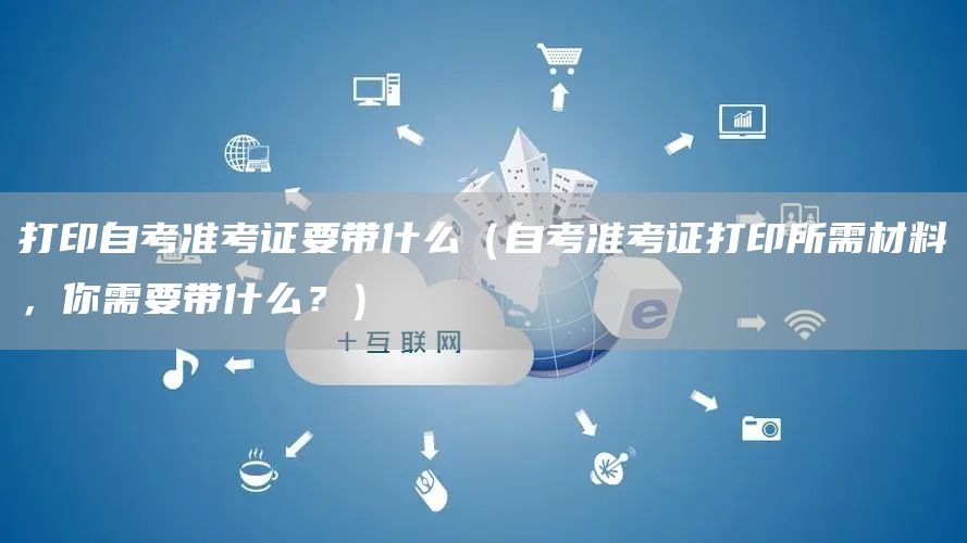打印自考准考证要带什么（自考准考证打印所需材料，你需要带什么？）(图1)