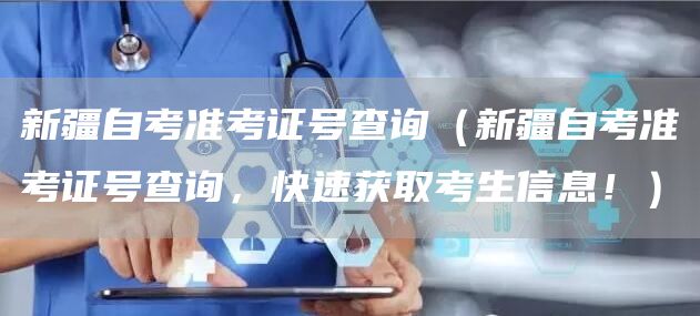 新疆自考准考证号查询（新疆自考准考证号查询，快速获取考生信息！）
