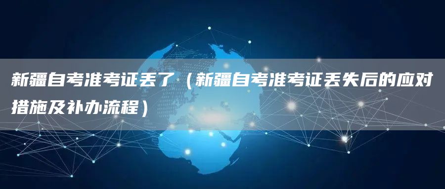 新疆自考准考证丢了（新疆自考准考证丢失后的应对措施及补办流程）