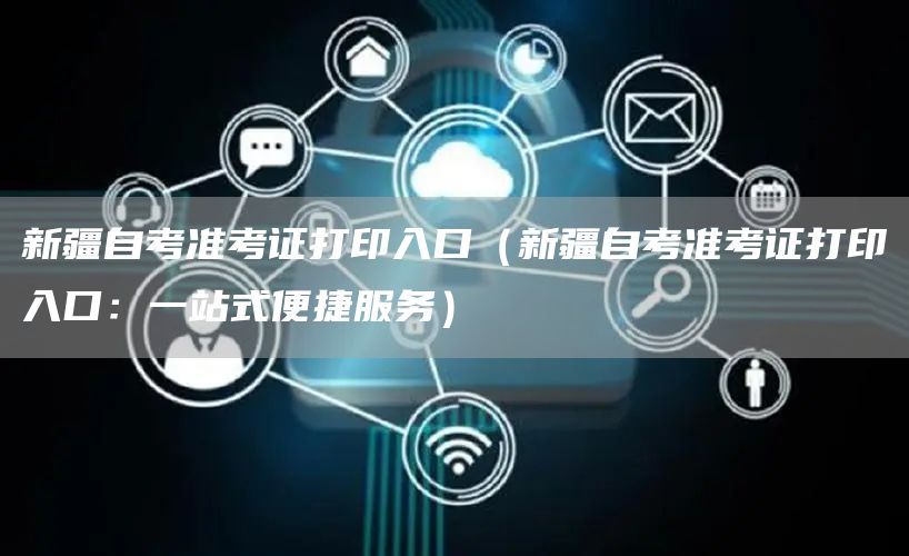 新疆自考准考证打印入口（新疆自考准考证打印入口：一站式便捷服务）