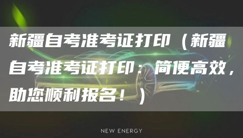 新疆自考准考证打印（新疆自考准考证打印：简便高效，助您顺利报名！）