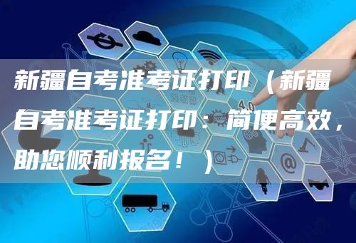 新疆自考准考证打印（新疆自考准考证打印：简便高效，助您顺利报名！）(图1)