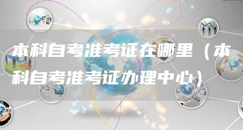 本科自考准考证在哪里（本科自考准考证办理中心）(图1)