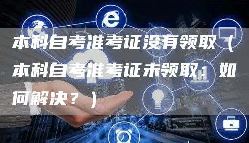 本科自考准考证没有领取（本科自考准考证未领取：如何解决？）(图1)