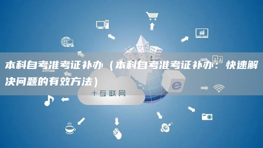本科自考准考证补办（本科自考准考证补办：快速解决问题的有效方法）