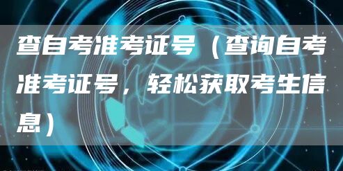 查自考准考证号（查询自考准考证号，轻松获取考生信息）